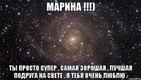 Марина !!!) Ты просто супер , самая зорошая , лучшая подруга на свете . Я тебя очень люблю .