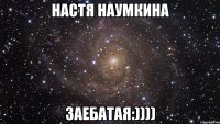 НАСТЯ НАУМКИНА ЗАЕБАТАЯ:))))