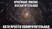 Красивая, милая, восхитительная катя просто упомрочительная