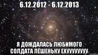 6.12.2012 - 6.12.2013 Я ДОЖДАЛАСЬ ЛЮБИМОГО СОЛДАТА ЛЁШЕНЬКУ ЕХУУУУУУУУ