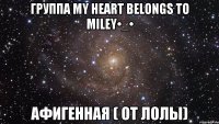 Группа My heart belongs to Miley•_• Афигенная ( От Лолы)