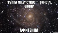 группа Miley Cyrus™: OFFICIAL GROUP Афигенна