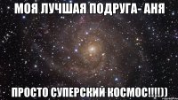 Моя лучшая подруга- АНЯ Просто суперский космос!!!!))