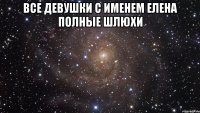 ВСЕ ДЕВУШКИ С ИМЕНЕМ ЕЛЕНА ПОЛНЫЕ ШЛЮХИ 