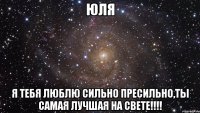 Юля Я тебя люблю сильно пресильно,ты самая лучшая на свете!!!!