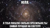 Юля, Я тебя люблю сильно пресильно,ты самая лучшая на свете!!!!