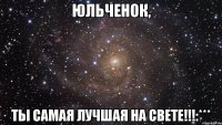 Юльченок, Ты самая лучшая на свете!!!:***