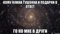 Кому нужна тушонка и подарки в ответ Го ко мне в други