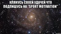 КЛЯНУСЬ СВОЕЙ УДАЧЕЙ ЧТО ПОДПИШУСЬ НА "SPORT MOTIVATION" 