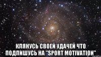  КЛЯНУСЬ СВОЕЙ УДАЧЕЙ ЧТО ПОДПИШУСЬ НА "SPORT MOTIVATION"