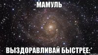 Мамуль Выздоравливай быстрее:*