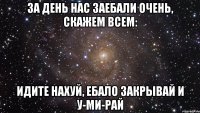 За день нас Заебали очень, Скажем всем: Идите нахуй, Ебало закрывай И у-ми-рай