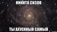 никита сизов ты ахуенный самый