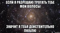 если я разрешаю трогать тебе мои волосы значит я тебя действительно люблю