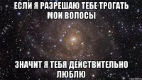 Если я разрешаю тебе трогать мои волосы значит я тебя действительно люблю