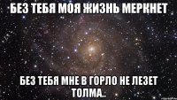 без тебя моя жизнь меркнет без тебя мне в горло не лезет толма..