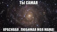 Ты самая красивая , любимая моя мама!