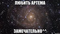 любить Артема замечательно^^