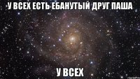 У всех есть ебанутый друг Паша У всех