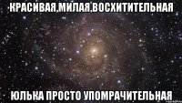 Красивая,милая,восхитительная Юлька просто упомрачительная