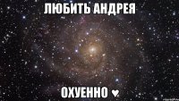 ЛЮБИТЬ АНДРЕЯ ОХУЕННО ♥