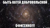 Быть Катей Добровольской Офигенно!!!