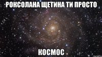 Роксолана Щетина ти просто Космос