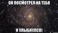 он посмотрел на тебя и улыбнулся)