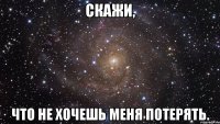 Скажи, что не хочешь меня потерять.