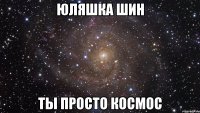 Юляшка Шин ТЫ ПРОСТО КОСМОС