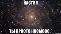 Настяя Ты просто космоос:*