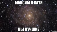 Максим и Катя вы лучшие