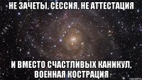 не зачеты, сессия, не аттестация и вместо счастливых каникул, военная кострация