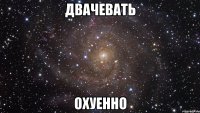 ДВАЧЕВАТЬ ОХУЕННО