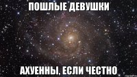 пошлые девушки ахуенны, если честно