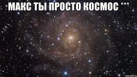 Макс ты просто космос *** 