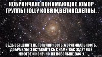 Кобринчане понимающие юмор группы Jolly Kobrin,великолепны. Ведь вы цените не популярность, а оригинальность. Добра вам :3 Оставайтесь с нами, вас ждёт ещё многое)и конечно же побольше вас :)