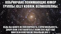 Кобринчане понимающие юмор группы Jolly Kobrin, великолепны. Ведь вы цените не популярность, а оригинальность. Добра вам :3 Оставайтесь с нами, вас ждёт ещё многое)и конечно же побольше вас :)