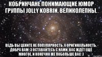 Кобринчане понимающие юмор группы Jolly Kobrin, великолепны. Ведь вы цените не популярность, а оригинальность. Добра вам :3 Оставайтесь с нами, вас ждёт ещё многое, и конечно же побольше вас :)