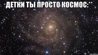 детки ты просто космос:** 