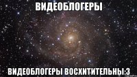 видеоблогеры видеоблогеры восхитительны:3