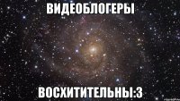 Видеоблогеры восхитительны:3