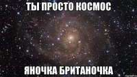 Ты просто космос Яночка Британочка