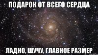 Подарок от всего сердца Ладно, шучу, главное размер