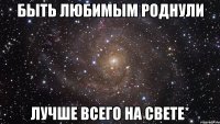 быть любимым роднули лучше всего на свете*