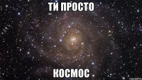 ти просто космос