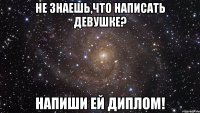 Не знаешь,что написать девушке? Напиши ей диплом!