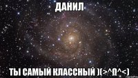 Данил ты самый классный )(>^ω^<)