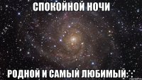 СПОКОЙНОЙ НОЧИ родной и самый любимый:*:*