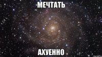 мечтать ахуенно